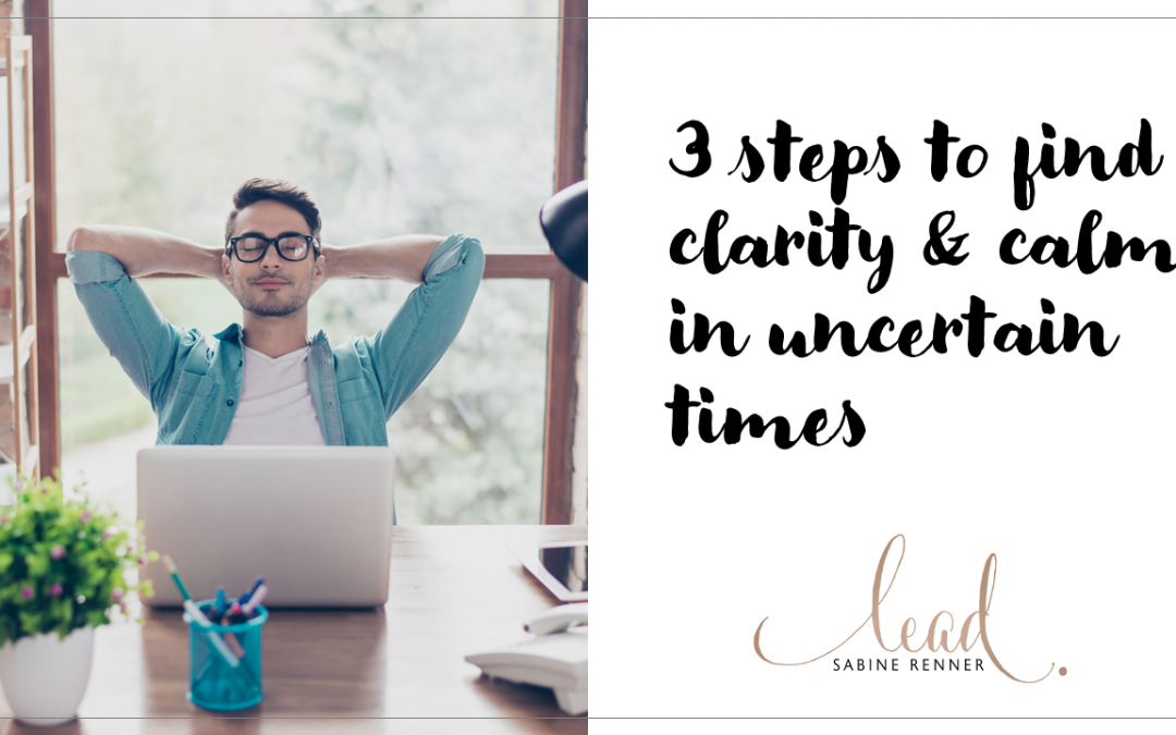 3 STEPS TO FIND CLARITY AND CALM IN UNCERTAIN TIMES